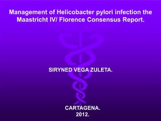 Management of Helicobacter pylori infection the
  Maastricht IV/ Florence Consensus Report.




             SIRYNED VEGA ZULETA.




                  CARTAGENA.
                     2012.
 