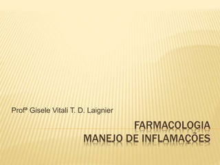 FARMACOLOGIA
MANEJO DE INFLAMAÇÕES
Profª Gisele Vitali T. D. Laignier
 