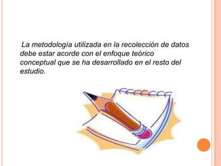 La metodología utilizada en la recolección de datos
debe estar acorde con el enfoque teórico
conceptual que se ha desarrollado en el resto del
estudio.
 