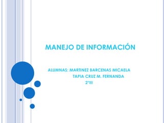 MANEJO DE INFORMACIÓN 
ALUMNAS: MARTINEZ BARCENAS MICAELA 
TAPIA CRUZ M. FERNANDA 
2°III 
 