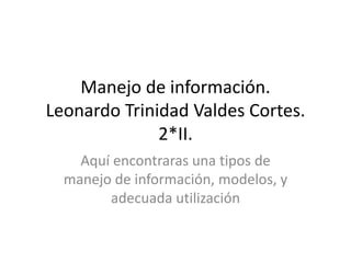 Manejo de información.
Leonardo Trinidad Valdes Cortes.
2*II.
Aquí encontraras una tipos de
manejo de información, modelos, y
adecuada utilización
 