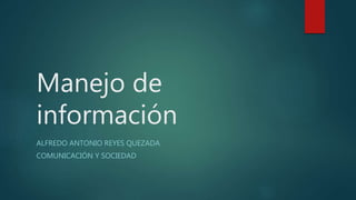 Manejo de
información
ALFREDO ANTONIO REYES QUEZADA
COMUNICACIÓN Y SOCIEDAD
 