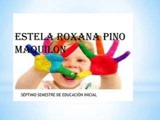 Estela Roxana pino
maquilon



 SÉPTIMO SEMESTRE DE EDUCACIÓN INICIAL
 