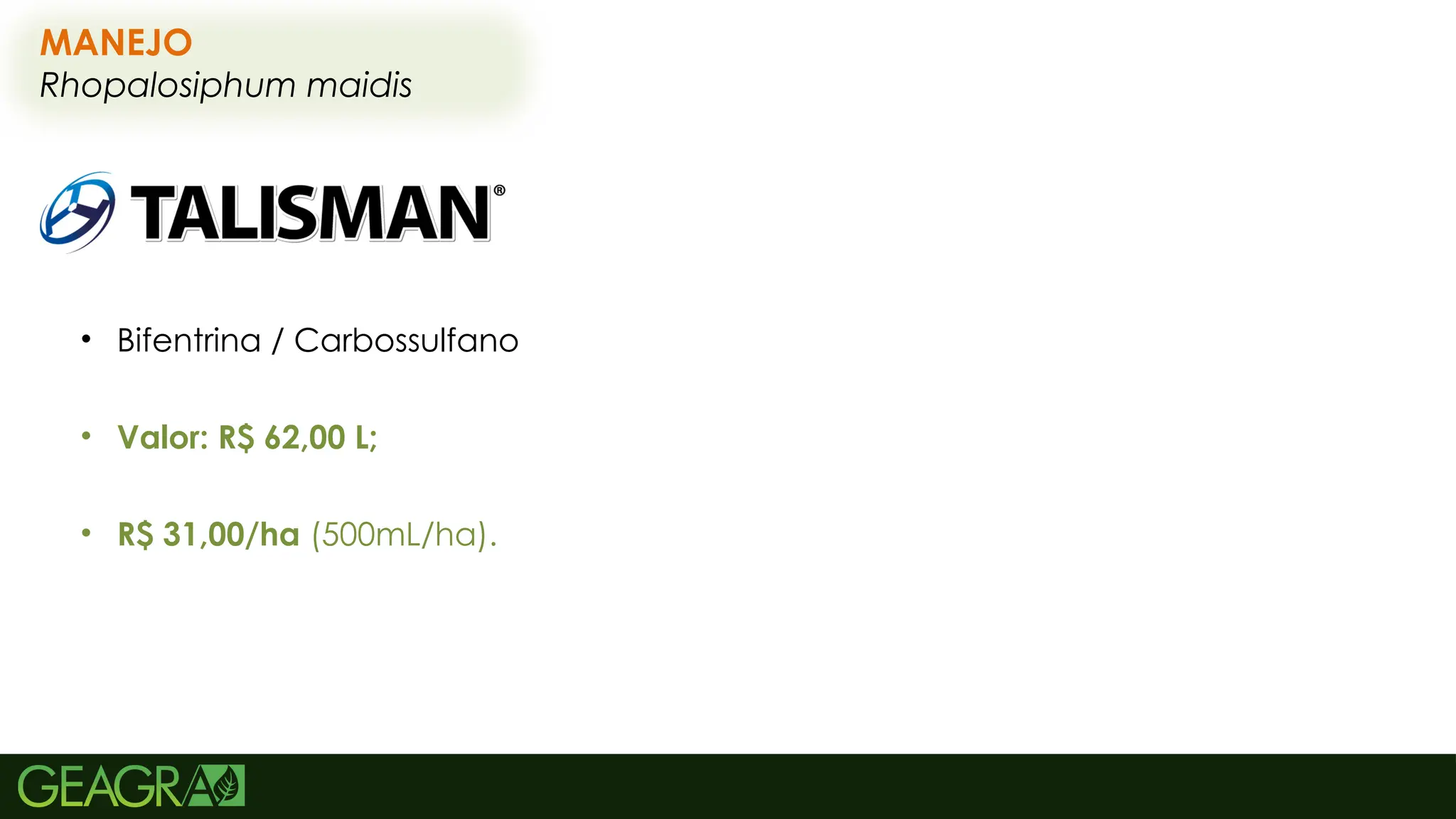 65
MANEJO
Rhopalosiphum maidis
• Bifentrina / Carbossulfano
• Valor: R$ 62,00 L;
• R$ 31,00/ha (500mL/ha).
 