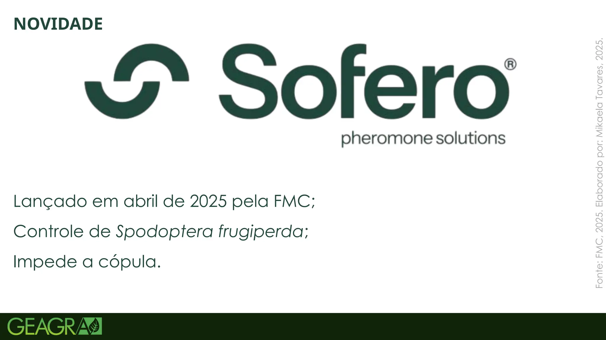 68
Fonte:
FMC,
2025.
Elaborado
por:
Mikaela
Tavares,
2025.
NOVIDADE
Lançado em abril de 2025 pela FMC;
Controle de Spodoptera frugiperda;
Impede a cópula.
 