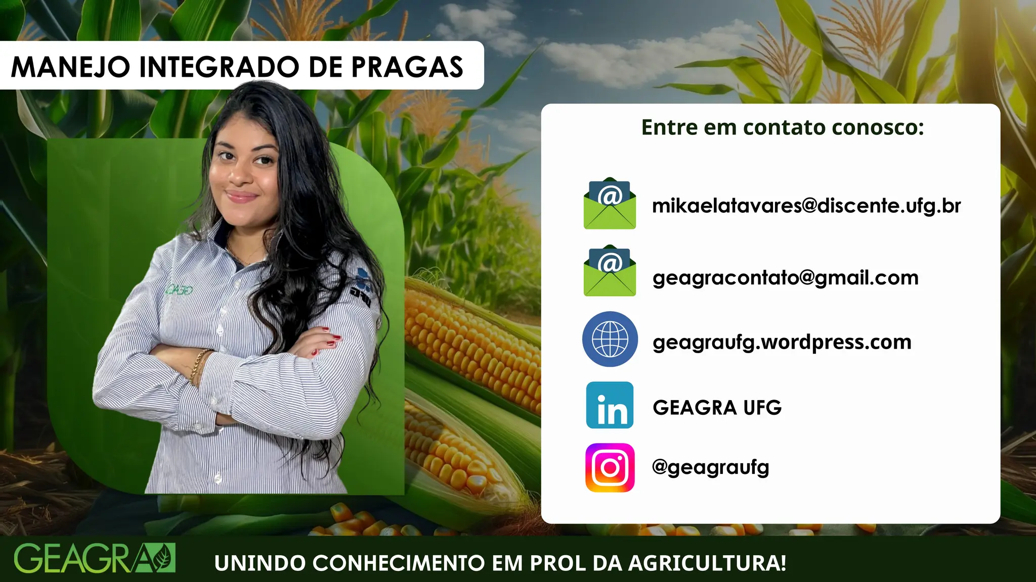 Entre em contato conosco:
UNINDO CONHECIMENTO EM PROL DA AGRICULTURA!
geagraufg.wordpress.com
geagracontato@gmail.com
GEAGRA UFG
@geagraufg
mikaelatavares@discente.ufg.br
MANEJO INTEGRADO DE PRAGAS
 