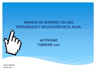 MANEJO DE INTERNET, SU USO PEDAGÓGICO Y APLICACIÓN EN EL AULA.  ACTIVIDADFEBRERO 2011 Nhora Beltrán Marzo 2011 