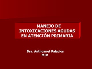 MANEJO DE  INTOXICACIONES AGUDAS EN ATENCIÓN PRIMARIA Dra. Anthoanet Palacios MIR  