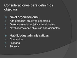 Consideraciones para definir los objetivosNivel organizacional: Alta gerencia: objetivos generalesGerencia media: objetivos funcionalesNivel operacional: objetivos operacionalesHabilidades administrativas:ConceptualHumanaTécnica