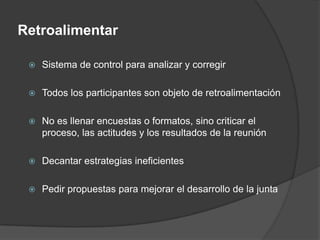 RetroalimentarSistema de control para analizar y corregirTodos los participantes son objeto de retroalimentaciónNo es llenar encuestas o formatos, sino criticar el proceso, las actitudes y los resultados de la reuniónDecantar estrategias ineficientesPedir propuestas para mejorar el desarrollo de la junta