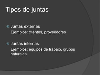Tipos de juntasJuntas externas     Ejemplos: clientes, proveedoresJuntas internas    Ejemplos: equipos de trabajo, grupos naturales