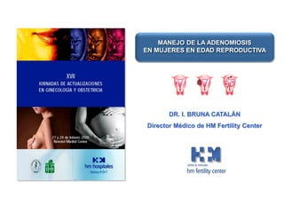 DR. I. BRUNA CATALÁN
Director Médico de HM Fertility Center
MANEJO DE LA ADENOMIOSIS
EN MUJERES EN EDAD REPRODUCTIVA
 