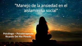"Manejo de la ansiedad en el
aislamiento social"
Psicólogo – Psicoterapeuta
Ricardo Del Rio Pinedo
 