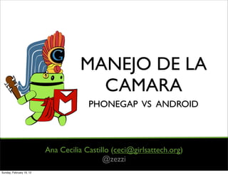 MANEJO DE LA
                                      CAMARA
                                       PHONEGAP VS ANDROID



                          Ana Cecilia Castillo (ceci@girlsattech.org)
                                            @zezzi
Sunday, February 19, 12
 
