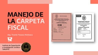 Instituto de Capacitación
e Investigación Jurídica-
TARUFFO
MANEJO DE
LA CARPETA
FISCAL
Abg. Vicente Ytusaca Mullisaca
 