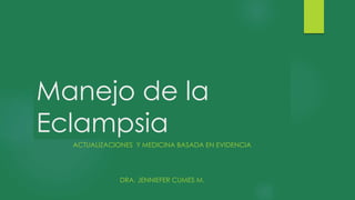 Manejo de la
Eclampsia
ACTUALIZACIONES Y MEDICINA BASADA EN EVIDENCIA
DRA. JENNIEFER CUMES M.
 