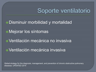 Disminuir morbilidad y mortalidad
Mejorar los síntomas
Ventilación mecánica no invasiva
Ventilación mecánica invasiva
Global strategy for the diagnosis, management, and prevention of chronic obstructive pulmonary
diseasse. UPDATED 2014
 