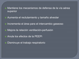  Mantiene los mecanismos de defensa de la vía aérea
superior
 Aumenta el reclutamiento y tamaño alveolar
 Incrementa el área para el intercambio gaseoso
 Mejora la relación ventilación-perfusión
 Anula los efectos de la PEEPi
 Disminuye el trabajo respiratorio
 