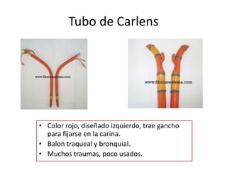 Tubo de Carlens




• Color rojo, diseñado izquierdo, trae gancho
  para fijarse en la carina.
• Balon traqueal y bronquial.
• Muchos traumas, poco usados.
 