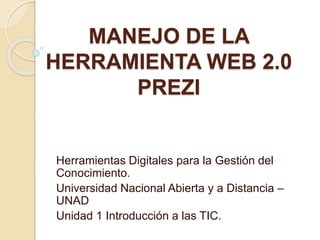 MANEJO DE LA 
HERRAMIENTA WEB 2.0 
PREZI 
Herramientas Digitales para la Gestión del 
Conocimiento. 
Universidad Nacional Abierta y a Distancia – 
UNAD 
Unidad 1 Introducción a las TIC. 
 