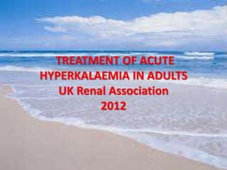 TREATMENT OF ACUTE
HYPERKALAEMIA IN ADULTS
UK Renal Association
2012
 