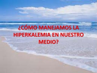 ¿CÓMO MANEJAMOS LA
HIPERKALEMIA EN NUESTRO
MEDIO?
 