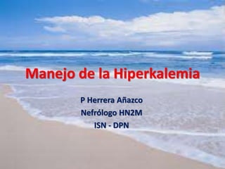 Manejo de la Hiperkalemia
P Herrera Añazco
Nefrólogo HN2M
ISN - DPN
 