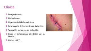 Clínica
 Enrojecimiento.
 Piel caliente.
 Hipersensibilidad en el área.
 Dehiscencia de los bordes de la herida.
 Secreción purulenta en la herida.
 Dolor e inflamación alrededor de la
herida.
 Fiebre <38°C.
 