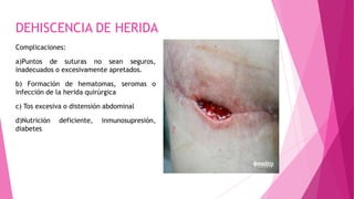 DEHISCENCIA DE HERIDA
Complicaciones:
a)Puntos de suturas no sean seguros,
inadecuados o excesivamente apretados.
b) Formación de hematomas, seromas o
infección de la herida quirúrgica
c) Tos excesiva o distensión abdominal
d)Nutrición deficiente, inmunosupresión,
diabetes
 