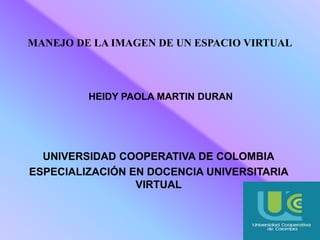 MANEJO DE LA IMAGEN DE UN ESPACIO VIRTUAL 
HEIDY PAOLA MARTIN DURAN 
UNIVERSIDAD COOPERATIVA DE COLOMBIA 
ESPECIALIZACIÓN EN DOCENCIA UNIVERSITARIA 
VIRTUAL 
 