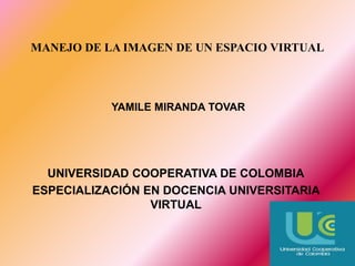 MANEJO DE LA IMAGEN DE UN ESPACIO VIRTUAL 
YAMILE MIRANDA TOVAR 
UNIVERSIDAD COOPERATIVA DE COLOMBIA 
ESPECIALIZACIÓN EN DOCENCIA UNIVERSITARIA 
VIRTUAL 
 