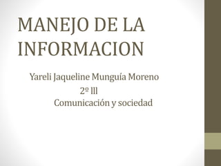 MANEJO DE LA
INFORMACION
Yareli JaquelineMunguíaMoreno
2º lll
Comunicacióny sociedad
 