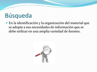 Búsqueda
 En la identificación y la organización del material que
se adopte a sus necesidades de información que se
debe utilizar en una amplia variedad de fuentes.
 