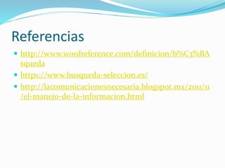 Referencias
 http://www.wordreference.com/definicion/b%C3%BA
squeda
 https://www.busqueda-seleccion.es/
 http://lacomunicacionesnecesaria.blogspot.mx/2011/11
/el-manejo-de-la-informacion.html
 