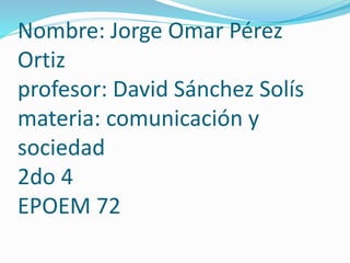 Nombre: Jorge Omar Pérez
Ortiz
profesor: David Sánchez Solís
materia: comunicación y
sociedad
2do 4
EPOEM 72
 