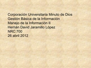 Corporación Universitaria Minuto de Dios
Gestión Básica de la Información
Manejo de la Información II
Hernán David Jaramillo López
NRC:700
26 abril 2012
 