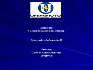 Asignatura:
Gestión Básica de la Informática


  Manejo de la Informática II


          Presenta:
  Catalina Rincón Morantes
          000259776
 