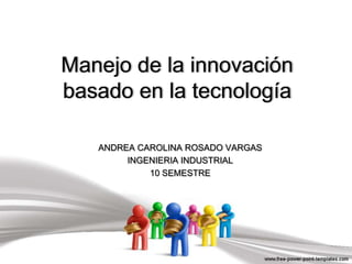 Manejo de la innovación basado en la tecnología  ANDREA CAROLINA ROSADO VARGAS INGENIERIA INDUSTRIAL  10 SEMESTRE 