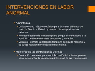 INTERVENCIONES EN LABOR
ANORMAL
 Amniotomía
 Utilizado como método mecánico para disminuir el tiempo de
parto de 60 min ...