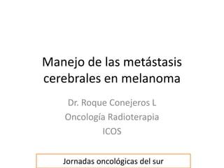 Manejo de las metástasis
cerebrales en melanoma
Dr. Roque Conejeros L
Oncología Radioterapia
ICOS
Jornadas oncológicas del sur
 