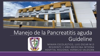 Manejo de la Pancreatitis aguda
Guideline
MINAYA ESCOLÁSTICO, LUIS OSCAR M.D
RESIDENTE 1 AÑO-MEDICINA INTERNA
HOSPITAL REGIONAL HERMILIO VALDIZAN
 