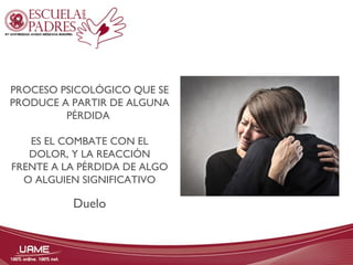 PROCESO PSICOLÓGICO QUE SE 
PRODUCE A PARTIR DE ALGUNA 
PÉRDIDA 
ES EL COMBATE CON EL 
DOLOR, Y LA REACCIÓN 
FRENTE A LA PÉRDIDA DE ALGO 
O ALGUIEN SIGNIFICATIVO 
Duelo 
 