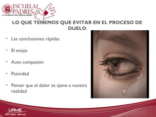 LO QUE TENEMOS QUE EVITAR EN EL PROCESO DE 
DUELO 
• Las conclusiones rápidas 
• El enojo 
• Auto compasión 
• Pasividad 
• Pensar que el dolor es ajeno a nuestra 
realidad 
 