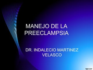 MANEJO DE LA
PREECLAMPSIA
DR. INDALECIO MARTINEZ
VELASCO
 