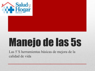 Manejo de las 5s
Las 5´S herramientas básicas de mejora de la
calidad de vida
 