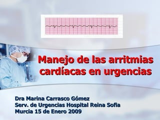 Manejo de las arritmias cardíacas en urgencias Dra Marina Carrasco Gómez Serv. de Urgencias Hospital Reina Sofia Murcia 15 de Enero 2009 