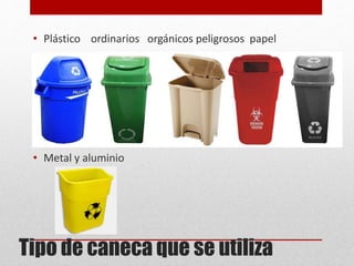 Tipo de caneca que se utiliza
• Plástico ordinarios orgánicos peligrosos papel
• Metal y aluminio
 