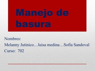 Manejo de
basura
Nombres:
Melanny Jutinico…luisa medina…Sofía Sandoval
Curso: 702
 