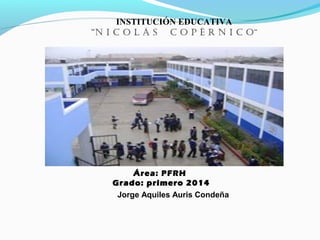 Área: PFRH
Grado: primero 2014Grado: primero 2014
Jorge Aquiles Auris Condeña
INSTITUCIÓN EDUCATIVA
“N i c o l á s c o p é r N i c o”
 