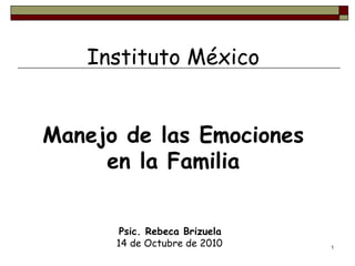 Instituto México Manejo de las Emociones en la Familia Psic. Rebeca Brizuela 14 de Octubre de 2010 